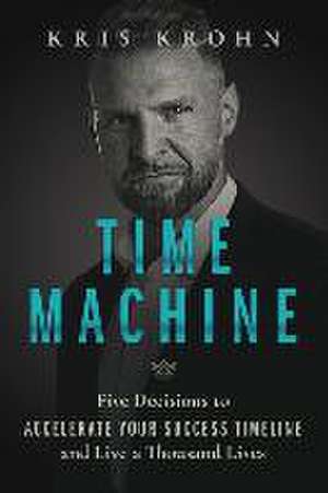 Time Machine: Five Decisions to Accelerate Your Success Timeline and Live a Thousand Lives de Kris Krohn