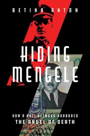 Hiding Mengele: How a Nazi Network Harbored the Angel of Death de Betina Anton