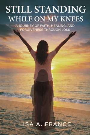 Still Standing While On My Knees de Lisa A. France