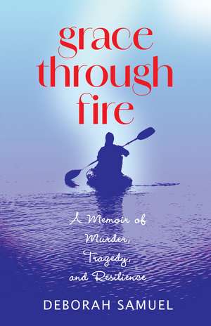 Grace Through Fire: A Memoir of Murder, Tragedy, and Resilience de Deborah Samuel
