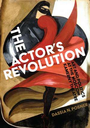 The Actor’s Revolution: Art and Politics at the Moscow Kamerny Theatre de Dassia N. Posner