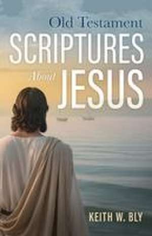 Old Testament Scriptures About Jesus de Keith W. Bly
