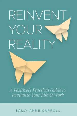 Reinvent Your Reality: A Positively Practical Guide to Revitalize Your Life & Work de Sally Anne Carroll