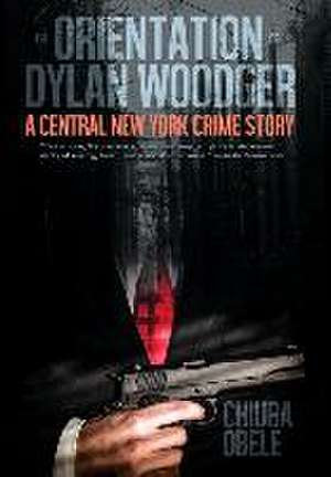 The Orientation of Dylan Woodger: A Central New York Crime Story de Chiuba E. Obele