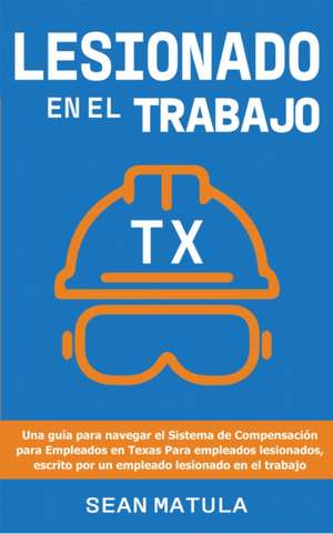 Lesionado en el Trabajo - Texas: Una Guía para Navegar el Sistema de Compensación para Empleados en Texas para Empleados Lesionados, Escrito Por un Em de Sean Matula