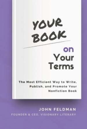 Your Book on Your Terms: The Most Efficient Way to Write, Publish, and Promote Your Nonfiction Book de John Feldman