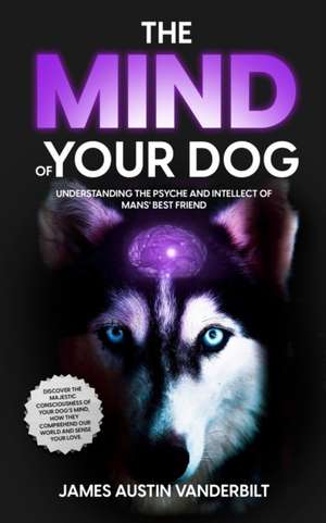 The Mind of Your Dog - Understanding the Psyche and Intellect of Mans' Best Friend de James James Vanderbilt