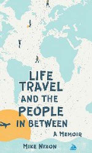 Life Travel And The People In Between de Mike Nixon