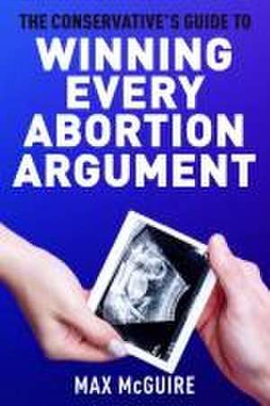 The Conservative's Guide to Winning Every Abortion Argument de Max McGuire