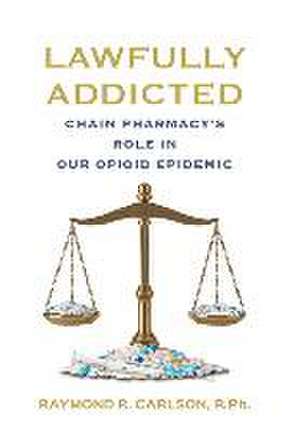 Lawfully Addicted: Chain Pharmacy's Role In Our Opioid Epidemic de Raymond R. Carlson