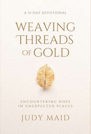 Weaving Threads of Gold: A 31-Day Devotional of Encountering Hope in Unexpected Places de Judy Maid