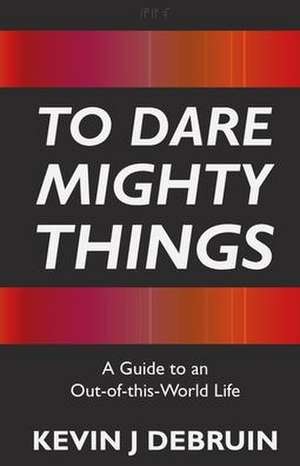 To Dare Mighty Things de Kevin J Debruin