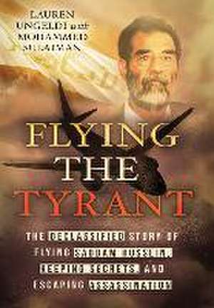 Flying the Tyrant: The Declassified Story of Flying Saddam Hussein, Keeping Secrets, and Escaping Assassination de Lauren Ungeldi