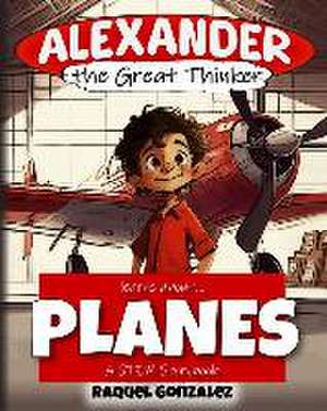 Alexander the Great Thinker learns about... Planes: A STEM Storybook de Raquel Gonzalez