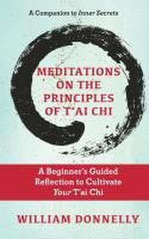 Meditations on the Principles of Tai Chi, A Beginner's Guided Reflection to Cultivate Your Tai Chi de William Donnelly