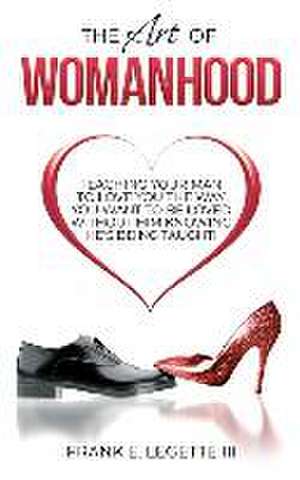 The Art of Womanhood: Teaching Your Man To Love You The Way You Want To Be Loved Without Him Knowing He's Being Taught! de Frank E. Legette