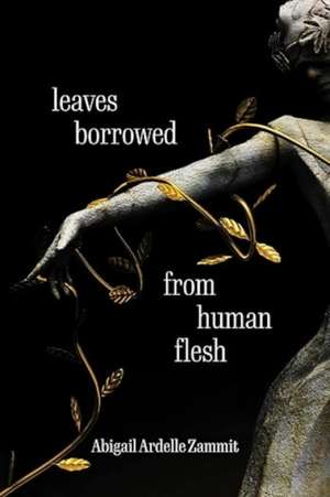 Leaves Borrowed from Human Flesh de Abigail Ardelle Zammit
