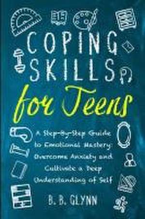 Coping Skills for Teens A Step-By-Step Guide to Emotional Mastery de B. B. Glynn