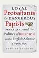 Loyal Protestants and Dangerous Papists: Maryland and the Politics of Religion in the English Atlantic, 1630-1690