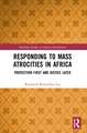 Responding to Mass Atrocities in Africa: Protection First and Justice Later