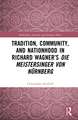 Tradition, Community, and Nationhood in Richard Wagner’s Die Meistersinger von Nürnberg