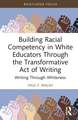 Building Racial Competency in White Educators through the Transformative Act of Writing: Writing through Whiteness