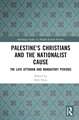 Palestine's Christians and the Nationalist Cause: The Late Ottoman and Mandatory Periods