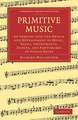 Primitive Music: An Inquiry into the Origin and Development of Music, Songs, Instruments, Dances, and Pantomimes of Savage Races