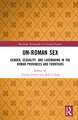 Un-Roman Sex: Gender, Sexuality, and Lovemaking in the Roman Provinces and Frontiers