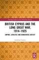 British Cyprus and the Long Great War, 1914-1925: Empire, Loyalties and Democratic Deficit