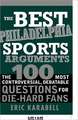 The Best Philadelphia Sports Arguments: The 100 Most Controversial, Debatable Questions for Die-Hard Fans