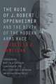 The Ruin of J. Robert Oppenheimer – And the Birth of the Modern Arms Race