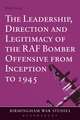 The Leadership, Direction and Legitimacy of the RAF Bomber Offensive from Inception to 1945