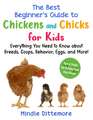 The Best Beginner's Guide to Chickens and Chicks for Kids: Everything You Need to Know About Breeds, Coops, Behavior, Eggs, and More!