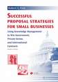 Successful Proposal Strategies For Small Businesses: Using Knowledge Management To Win Government, Private-Sector, And International Contracts