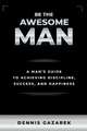 Be the Awesome Man: A Mans Guide to Achieving Discipline, Success, and Happiness