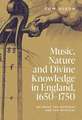 Music, Nature and Divine Knowledge in England, 1650–1750 – Between the Rational and the Mystical