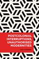 Postcolonial Interruptions, Unauthorised Modernities