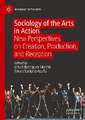 Sociology of the Arts in Action: New Perspectives on Creation, Production, and Reception