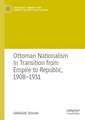 Ottoman Nationalism in Transition from Empire to Republic, 1908–1931