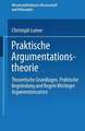 Praktische Argumentationstheorie: Theoretische Grundlagen, praktische Begründung und Regeln wichtiger Argumentationsarten