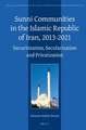 Sunni Communities in the Islamic Republic of Iran, 2013-2021: Securitization, Secularization and Privatization