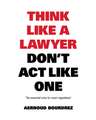 Think Like a Lawyer Don't Act Like One: The Essential Rules for the Smart Negotiator