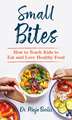 Small Bites: How to Teach Kids to Eat and Love Healthy Food