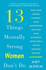 13 Things Mentally Strong Women Don't Do: Own Your Power, Channel Your Confidence, and Find Your Authentic Voice for a Life of Meaning and Joy