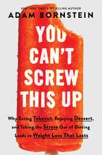 You Can’t Screw This Up: Why Eating Takeout, Enjoying Dessert, and Taking the Stress out of Dieting Leads to Weight Loss That Lasts