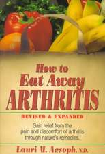 How to Eat Away Arthritis: Gain Relief from the Pain and Discomfort of Arthritis Through Nature's Remedies