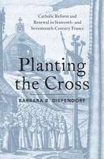 Planting the Cross: Catholic Reform and Renewal in Sixteenth- and Seventeenth-Century France