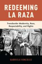 Redeeming La Raza: Transborder Modernity, Race, Respectability, and Rights