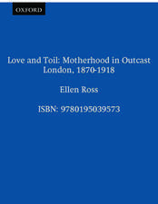 Love and Toil: Motherhood in Outcast London, 1870-1918